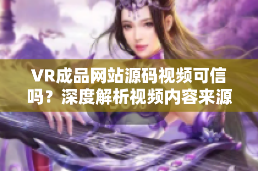 VR成品網(wǎng)站源碼視頻可信嗎？深度解析視頻內(nèi)容來源