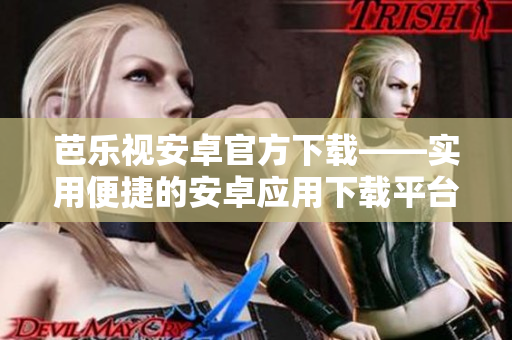 芭樂(lè)視安卓官方下載——實(shí)用便捷的安卓應(yīng)用下載平臺(tái)