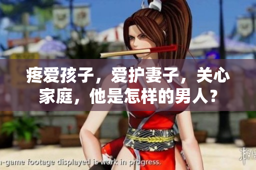 疼愛孩子，愛護(hù)妻子，關(guān)心家庭，他是怎樣的男人？