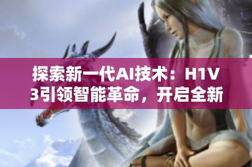 探索新一代AI技術(shù)：H1V3引領(lǐng)智能革命，開啟全新時(shí)代