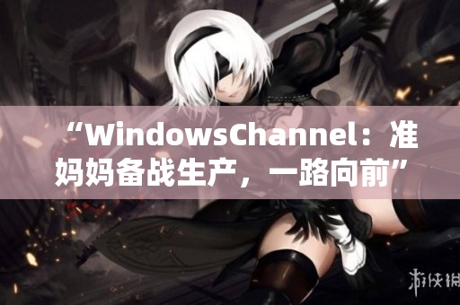 “WindowsChannel：準媽媽備戰(zhàn)生產(chǎn)，一路向前”