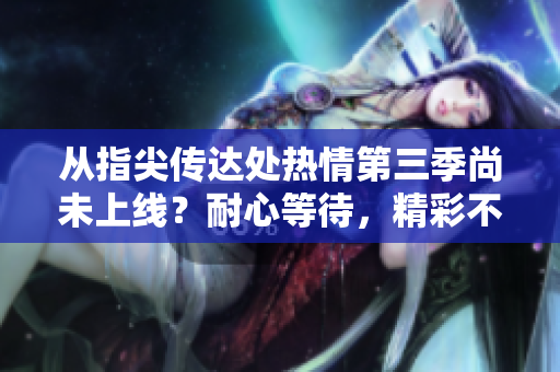 從指尖傳達(dá)處熱情第三季尚未上線？耐心等待，精彩不可錯(cuò)過