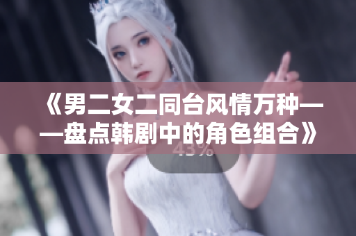 《男二女二同臺風(fēng)情萬種——盤點(diǎn)韓劇中的角色組合》