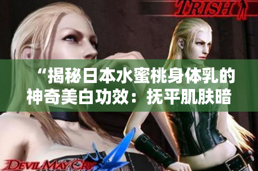 “揭秘日本水蜜桃身體乳的神奇美白功效：撫平肌膚暗沉，煥發(fā)自然光彩！”
