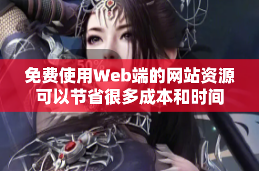 免費(fèi)使用Web端的網(wǎng)站資源可以節(jié)省很多成本和時(shí)間