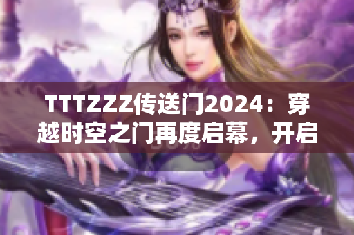 TTTZZZ傳送門2024：穿越時空之門再度啟幕，開啟新的冒險之旅