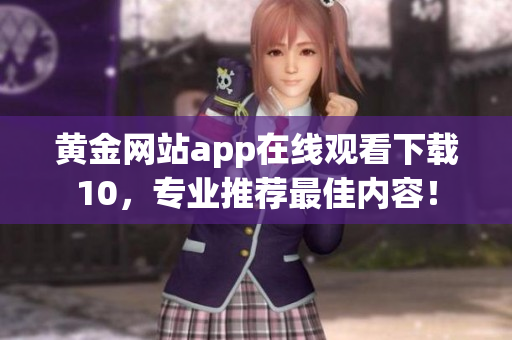 黃金網(wǎng)站app在線觀看下載10，專業(yè)推薦最佳內(nèi)容！