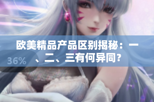 歐美精品產(chǎn)品區(qū)別揭秘：一、二、三有何異同？
