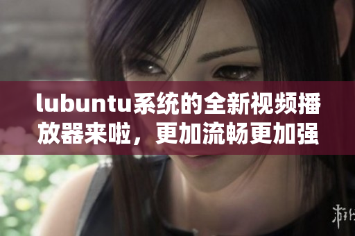 lubuntu系統(tǒng)的全新視頻播放器來啦，更加流暢更加強大