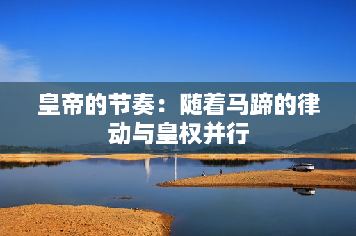 皇帝的節(jié)奏：隨著馬蹄的律動與皇權(quán)并行