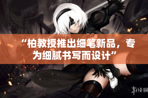 “柏教授推出細(xì)筆新品，專為細(xì)膩書寫而設(shè)計(jì)”
