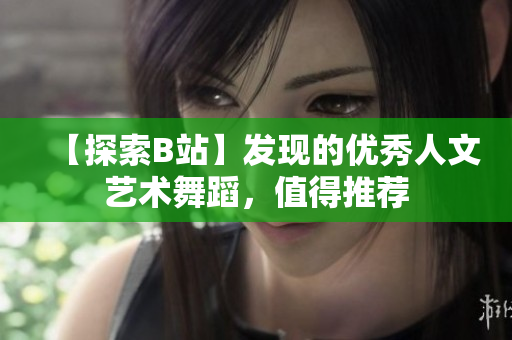 【探索B站】發(fā)現(xiàn)的優(yōu)秀人文藝術(shù)舞蹈，值得推薦