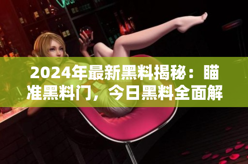 2024年最新黑料揭秘：瞄準黑料門，今日黑料全面解讀