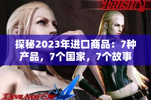 探秘2023年進(jìn)口商品：7種產(chǎn)品，7個(gè)國(guó)家，7個(gè)故事