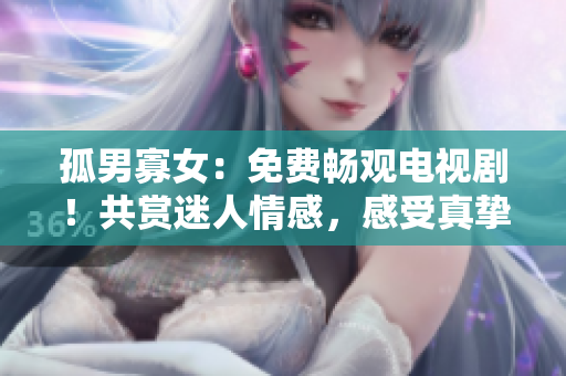 孤男寡女：免費(fèi)暢觀電視??！共賞迷人情感，感受真摯愛(ài)戀。