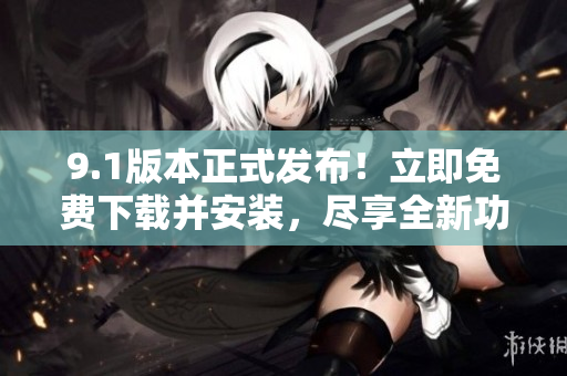 9.1版本正式發(fā)布！立即免費(fèi)下載并安裝，盡享全新功能