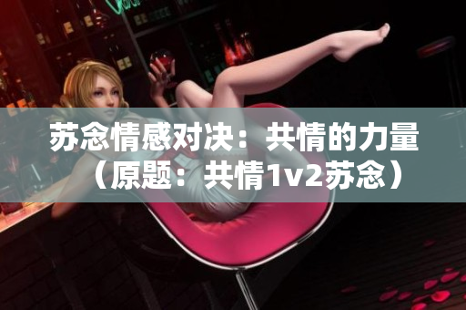 蘇念情感對(duì)決：共情的力量（原題：共情1v2蘇念）