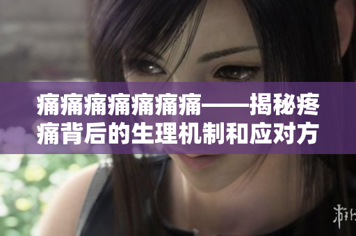 痛痛痛痛痛痛痛——揭秘疼痛背后的生理機(jī)制和應(yīng)對方法