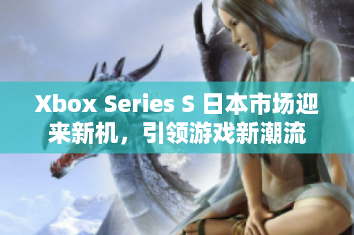 Xbox Series S 日本市場迎來新機(jī)，引領(lǐng)游戲新潮流