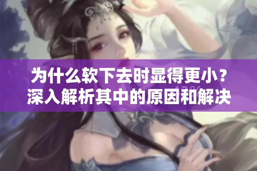 為什么軟下去時(shí)顯得更??？深入解析其中的原因和解決方法
