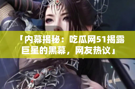 「內幕揭秘：吃瓜網(wǎng)51揭露巨星的黑幕，網(wǎng)友熱議」