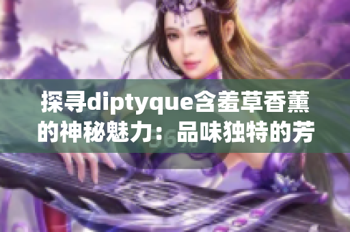 探尋diptyque含羞草香薰的神秘魅力：品味獨(dú)特的芳香藝術(shù)