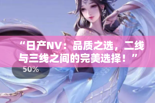 “日產(chǎn)NV：品質(zhì)之選，二線與三線之間的完美選擇！”