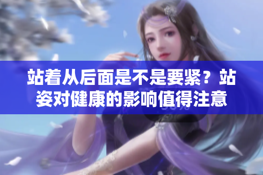 站著從后面是不是要緊？站姿對(duì)健康的影響值得注意