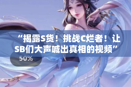 “揭露S貨！挑戰(zhàn)C爛者！讓SB們大聲喊出真相的視頻”