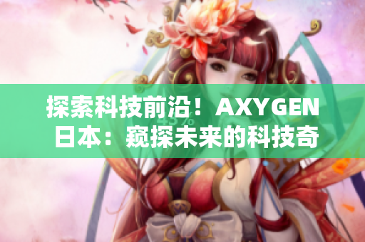 探索科技前沿！AXYGEN 日本：窺探未來(lái)的科技奇跡