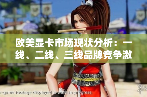 歐美顯卡市場(chǎng)現(xiàn)狀分析：一線、二線、三線品牌競(jìng)爭(zhēng)激烈