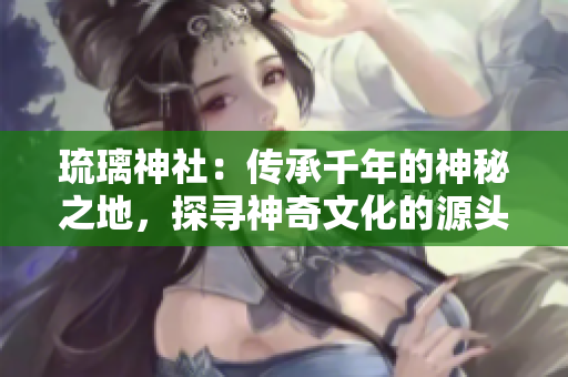 琉璃神社：傳承千年的神秘之地，探尋神奇文化的源頭