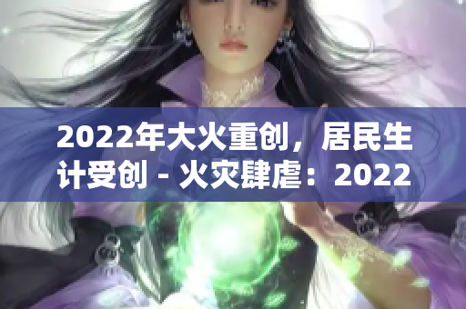 2022年大火重創(chuàng)，居民生計(jì)受創(chuàng) - 火災(zāi)肆虐：2022年居民生計(jì)岌岌可危