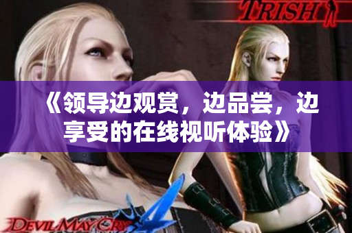 《領(lǐng)導(dǎo)邊觀賞，邊品嘗，邊享受的在線視聽(tīng)體驗(yàn)》