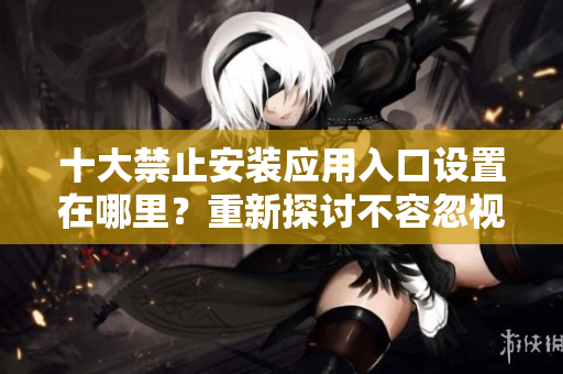 十大禁止安裝應(yīng)用入口設(shè)置在哪里？重新探討不容忽視的安全設(shè)置方式