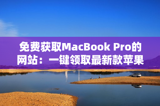 免費(fèi)獲取MacBook Pro的網(wǎng)站：一鍵領(lǐng)取最新款蘋果筆記本