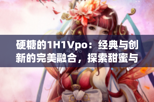 硬糖的1H1Vpo：經(jīng)典與創(chuàng)新的完美融合，探索甜蜜與個性的新境界