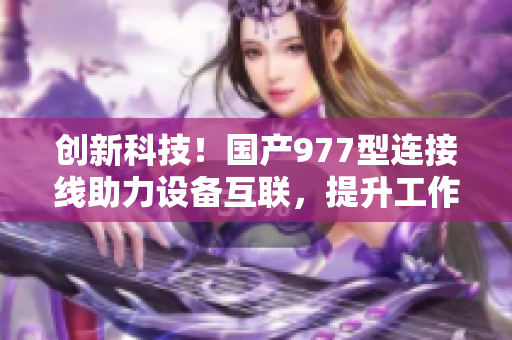 創(chuàng)新科技！國產977型連接線助力設備互聯(lián)，提升工作效率