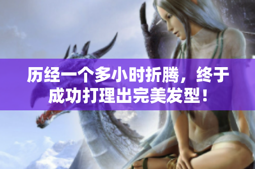 歷經(jīng)一個多小時折騰，終于成功打理出完美發(fā)型！