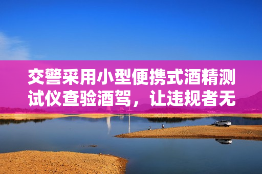 交警采用小型便攜式酒精測試儀查驗酒駕，讓違規(guī)者無處遁形