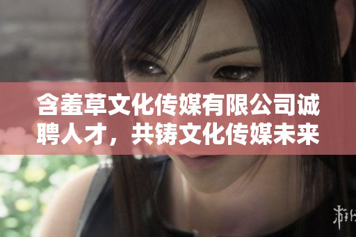 含羞草文化傳媒有限公司誠聘人才，共鑄文化傳媒未來