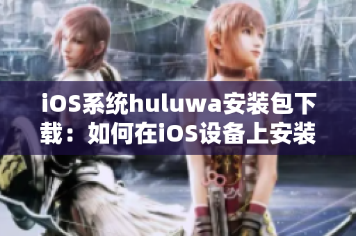 iOS系統(tǒng)huluwa安裝包下載：如何在iOS設(shè)備上安裝huluwa應(yīng)用？