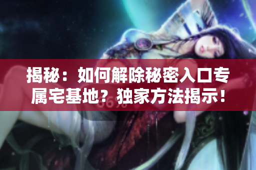 揭秘：如何解除秘密入口專屬宅基地？獨家方法揭示！