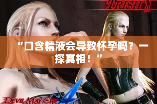 “口含精液會導(dǎo)致懷孕嗎？一探真相！”