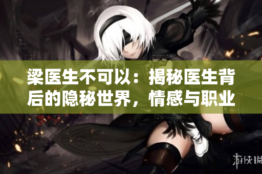 梁醫(yī)生不可以：揭秘醫(yī)生背后的隱秘世界，情感與職業(yè)的抉擇