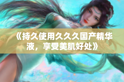 《持久使用久久久國產(chǎn)精華液，享受美肌好處》