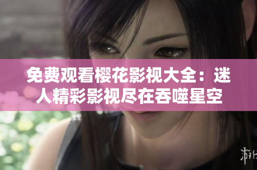 免費觀看櫻花影視大全：迷人精彩影視盡在吞噬星空