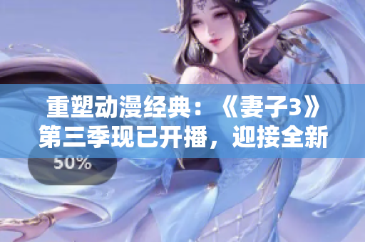 重塑動(dòng)漫經(jīng)典：《妻子3》第三季現(xiàn)已開播，迎接全新故事篇章