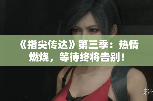 《指尖傳達(dá)》第三季：熱情燃燒，等待終將告別！