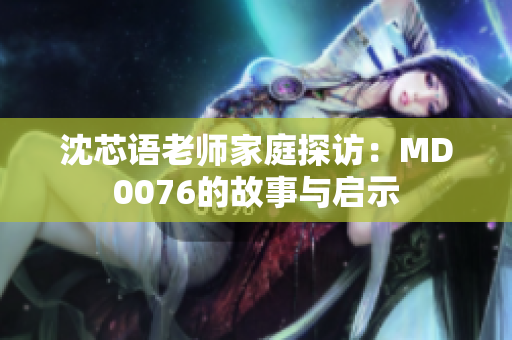 沈芯語(yǔ)老師家庭探訪：MD0076的故事與啟示